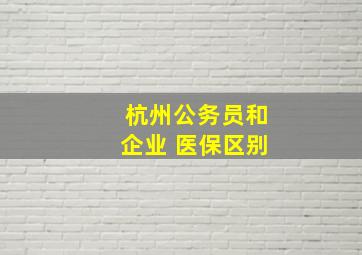 杭州公务员和企业 医保区别